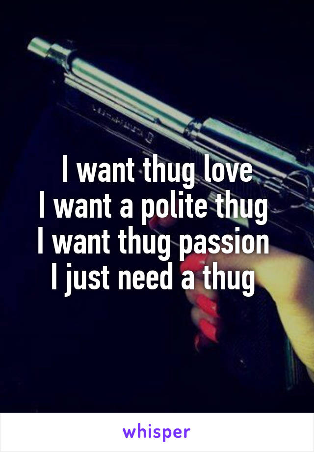 I want thug love
I want a polite thug 
I want thug passion 
I just need a thug 