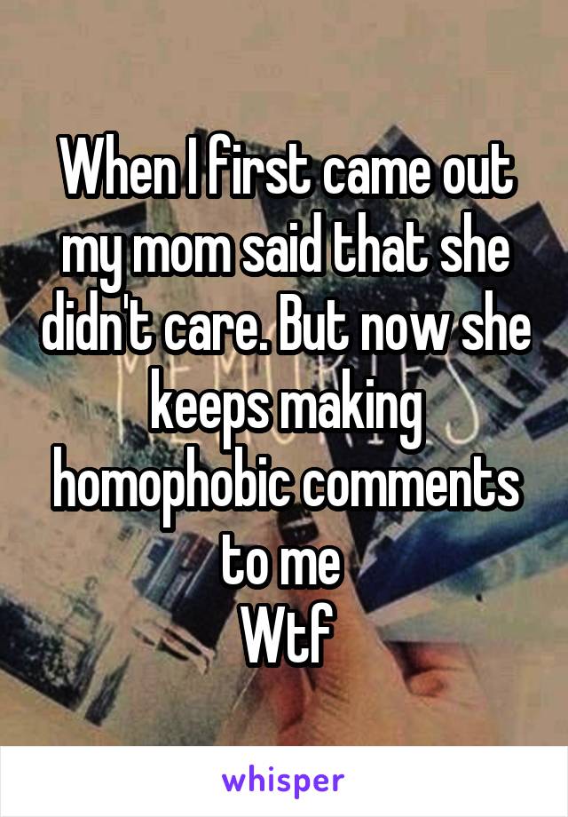 When I first came out my mom said that she didn't care. But now she keeps making homophobic comments to me 
Wtf