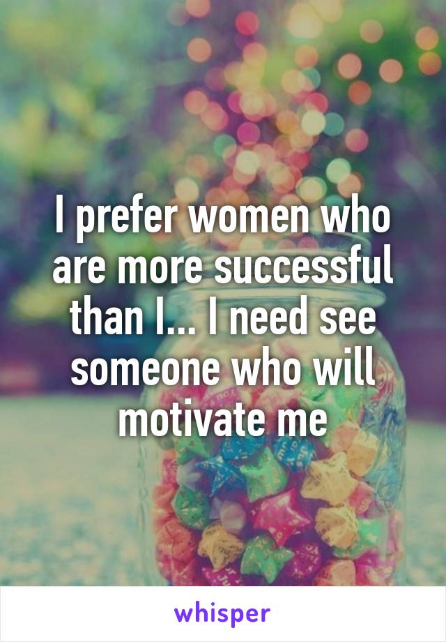 I prefer women who are more successful than I... I need see someone who will motivate me