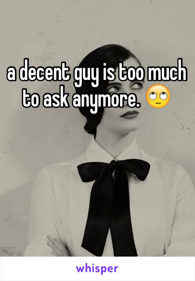 a decent guy is too much to ask anymore. 🙄