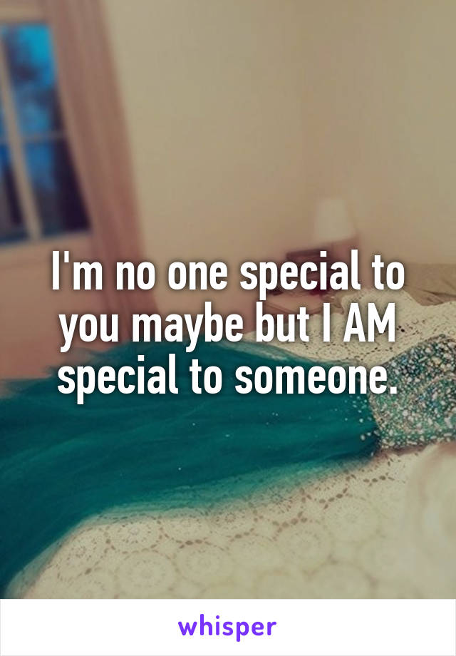 I'm no one special to you maybe but I AM special to someone.