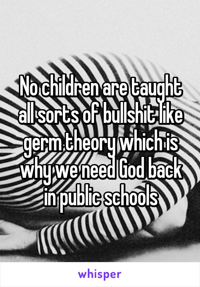 No children are taught all sorts of bullshit like germ theory which is why we need God back in public schools