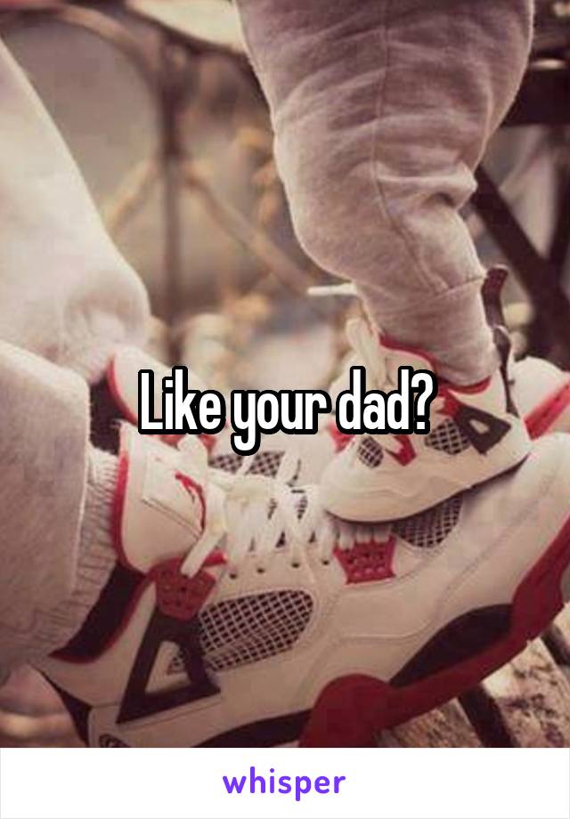 Like your dad?