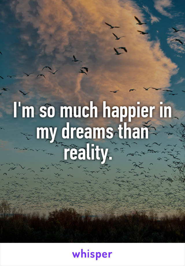 I'm so much happier in my dreams than reality.  