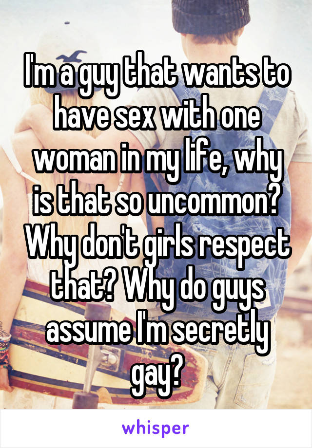 I'm a guy that wants to have sex with one woman in my life, why is that so uncommon? Why don't girls respect that? Why do guys assume I'm secretly gay?