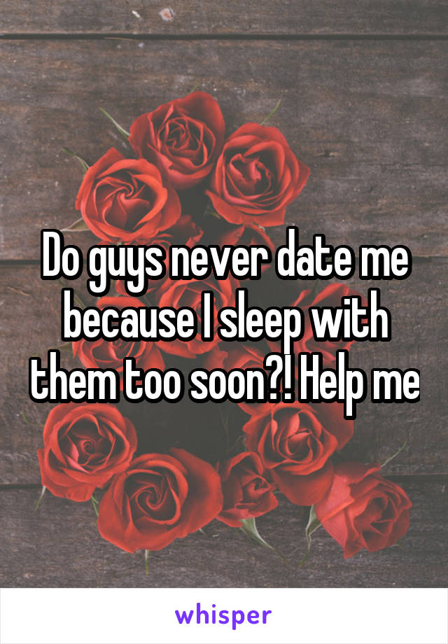 Do guys never date me because I sleep with them too soon?! Help me