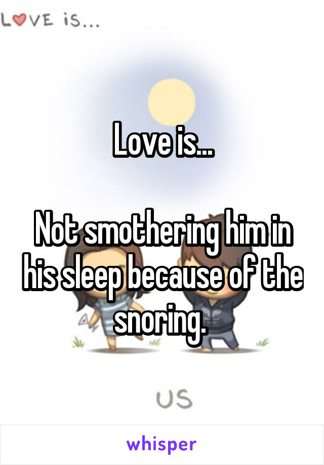 Love is...

Not smothering him in his sleep because of the snoring. 