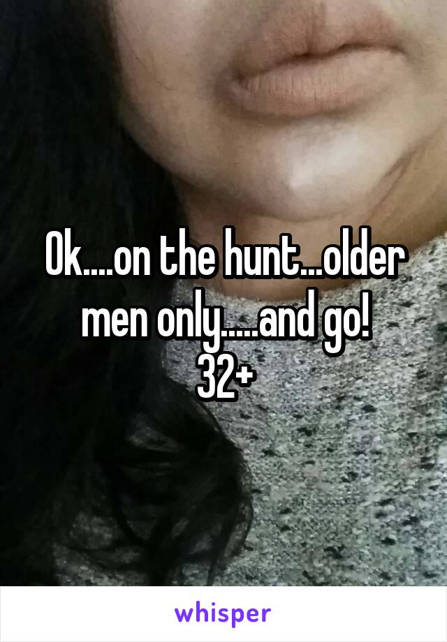 Ok....on the hunt...older men only.....and go!
32+