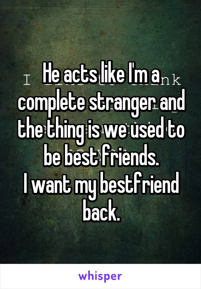 He acts like I'm a complete stranger and the thing is we used to be best friends.
I want my bestfriend back.