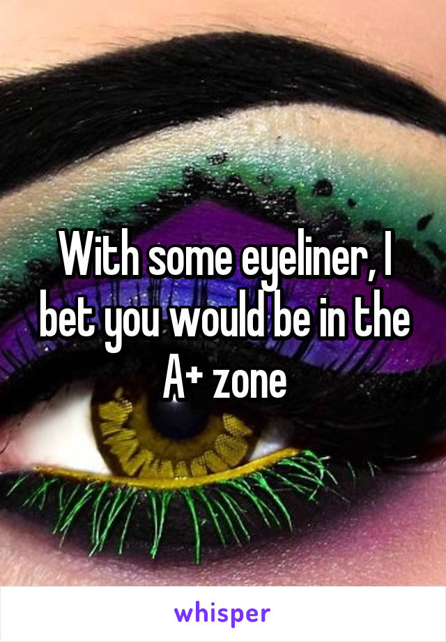 With some eyeliner, I bet you would be in the A+ zone