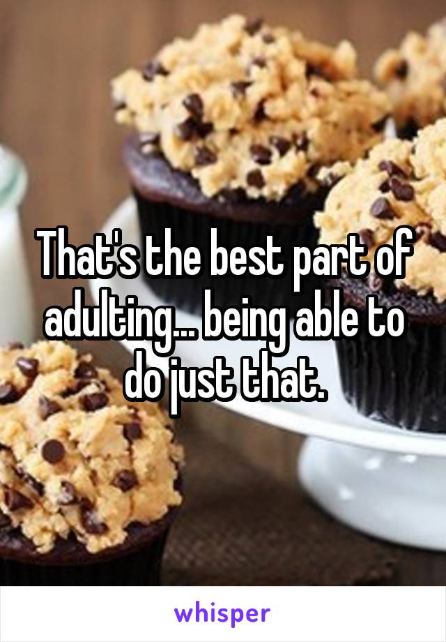 That's the best part of adulting... being able to do just that.