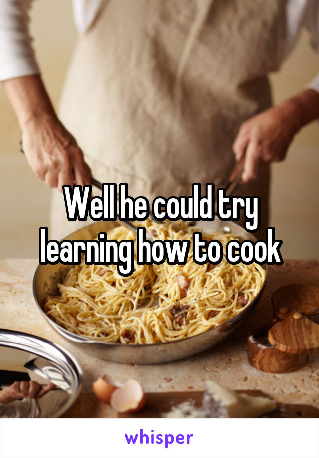 Well he could try learning how to cook