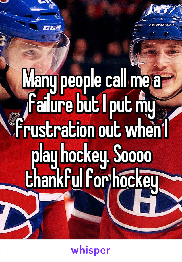 Many people call me a failure but I put my frustration out when I play hockey. Soooo thankful for hockey