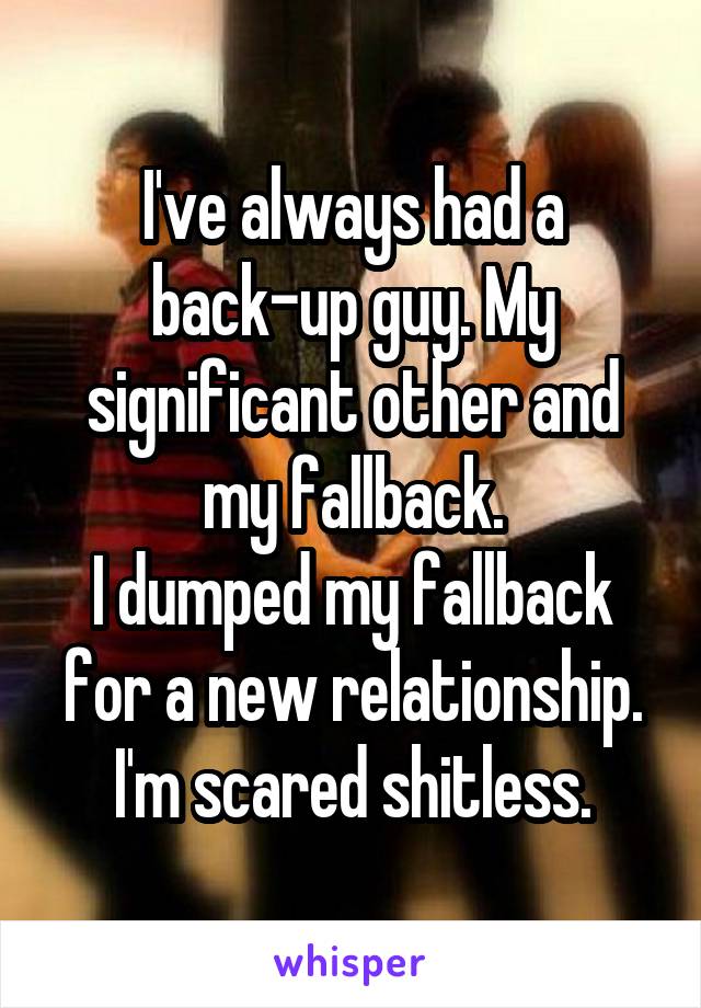 I've always had a back-up guy. My significant other and my fallback.
I dumped my fallback for a new relationship.
I'm scared shitless.