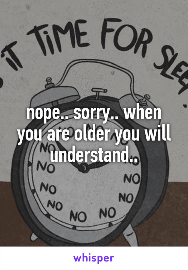 nope.. sorry.. when you are older you will understand..