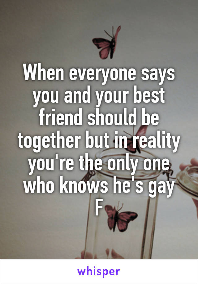 When everyone says you and your best friend should be together but in reality you're the only one who knows he's gay
F