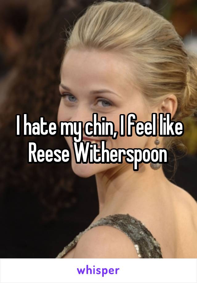 I hate my chin, I feel like Reese Witherspoon 