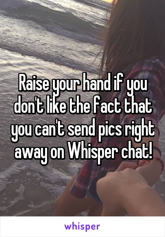 Raise your hand if you don't like the fact that you can't send pics right away on Whisper chat!