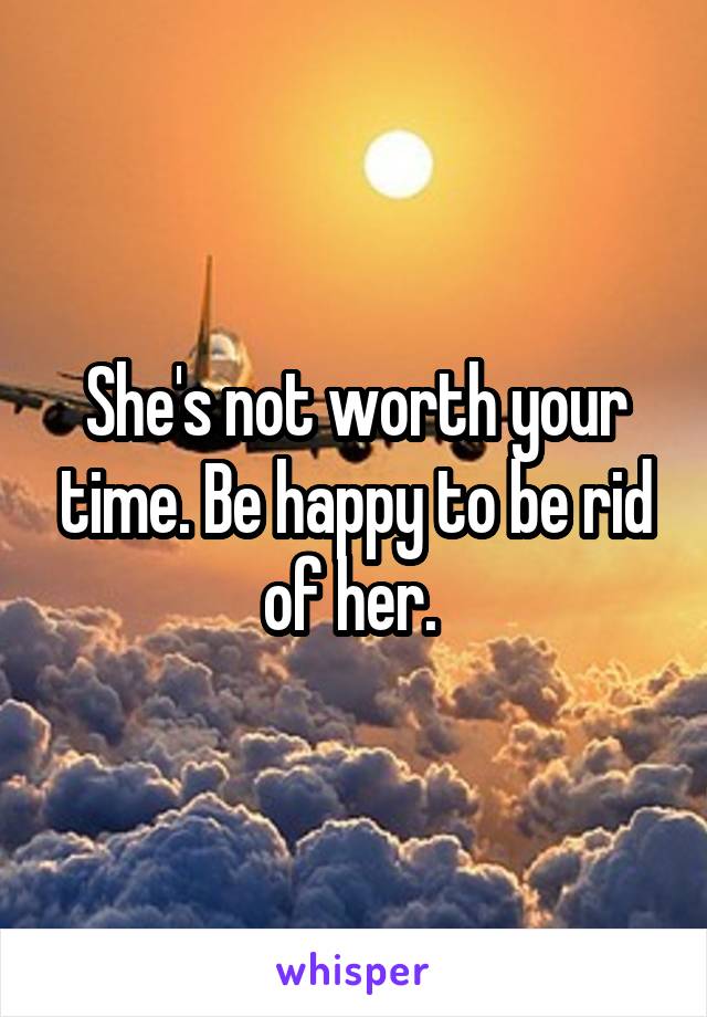 She's not worth your time. Be happy to be rid of her. 