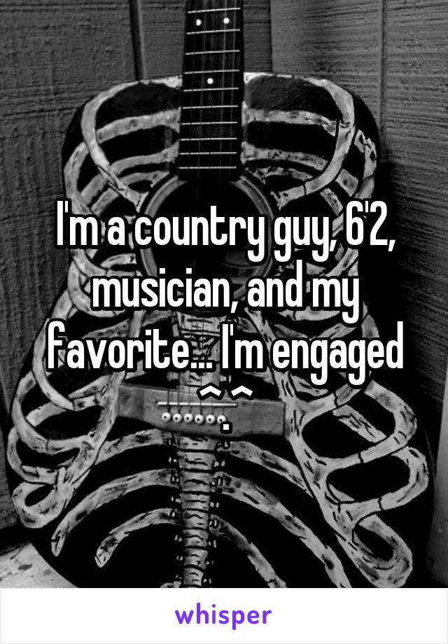 I'm a country guy, 6'2, musician, and my favorite... I'm engaged ^.^