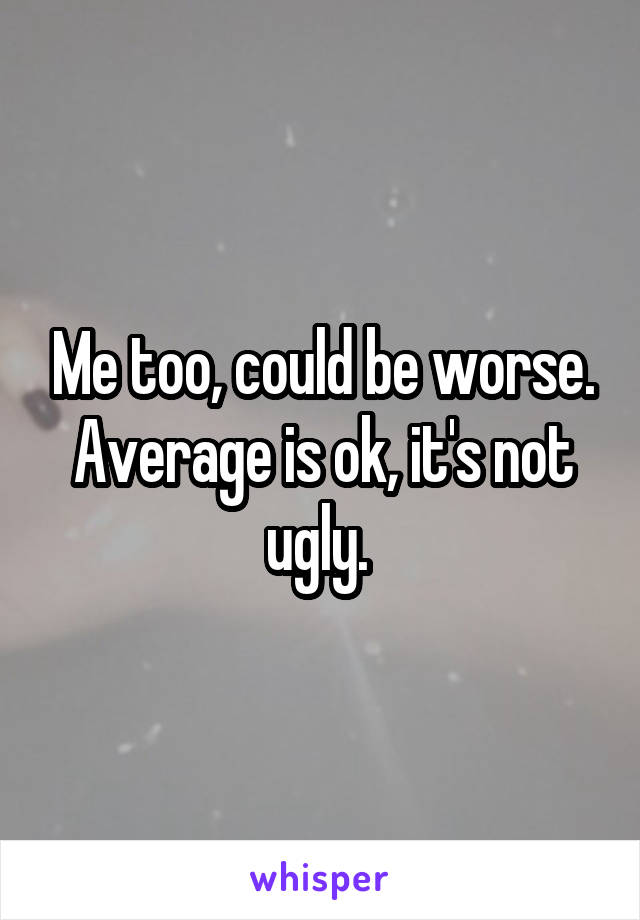 Me too, could be worse. Average is ok, it's not ugly. 