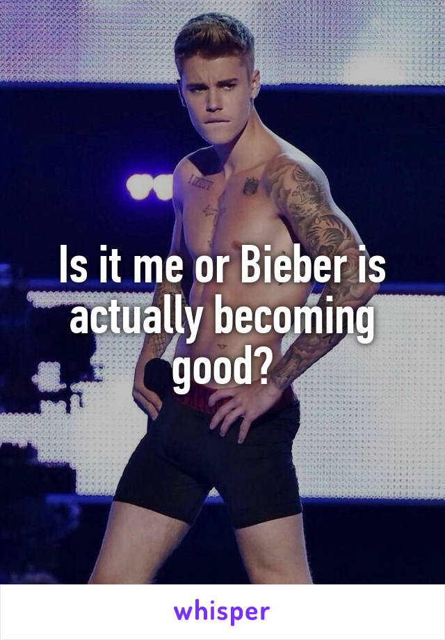 Is it me or Bieber is actually becoming good?