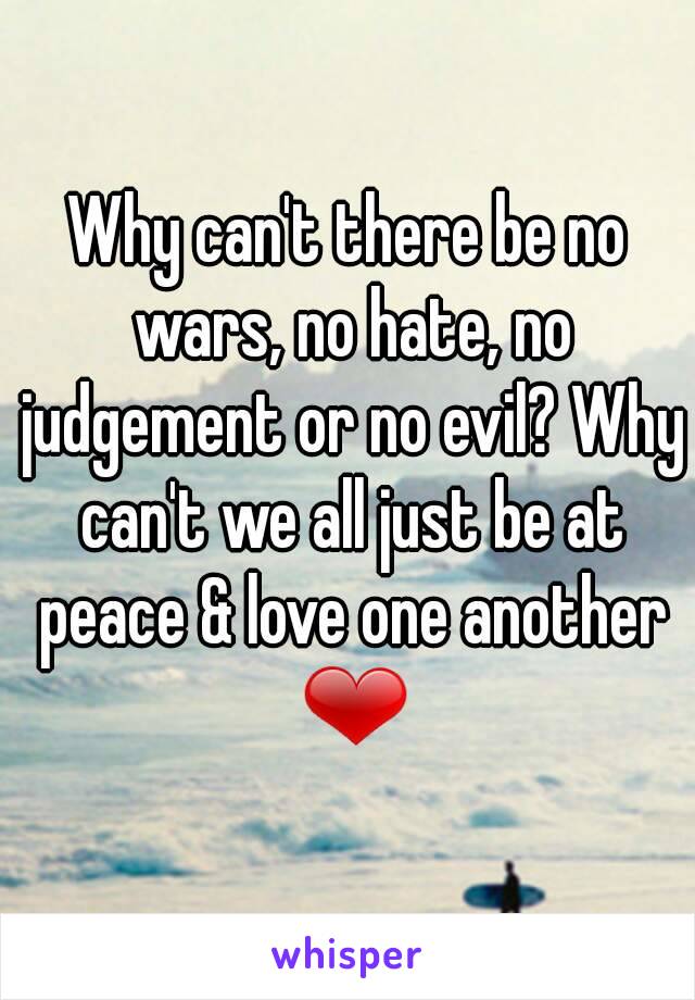 Why can't there be no wars, no hate, no judgement or no evil? Why can't we all just be at peace & love one another ❤