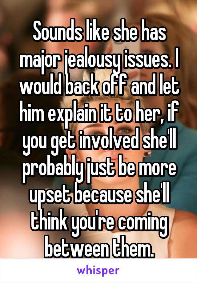 Sounds like she has major jealousy issues. I would back off and let him explain it to her, if you get involved she'll probably just be more upset because she'll think you're coming between them.