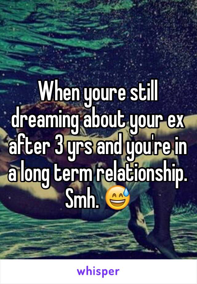 When youre still dreaming about your ex after 3 yrs and you're in a long term relationship. Smh. 😅