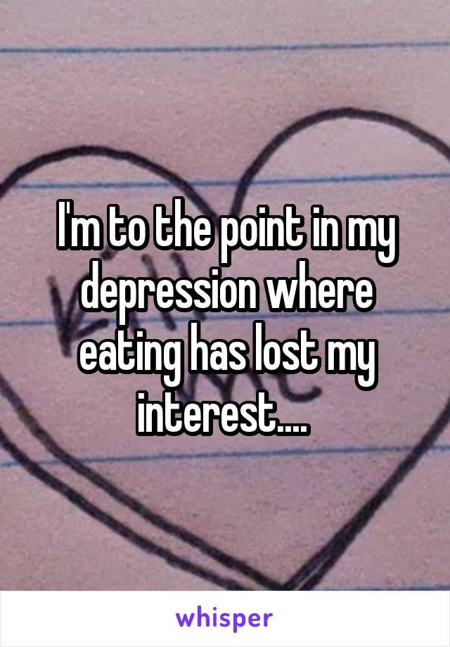 I'm to the point in my depression where eating has lost my interest.... 