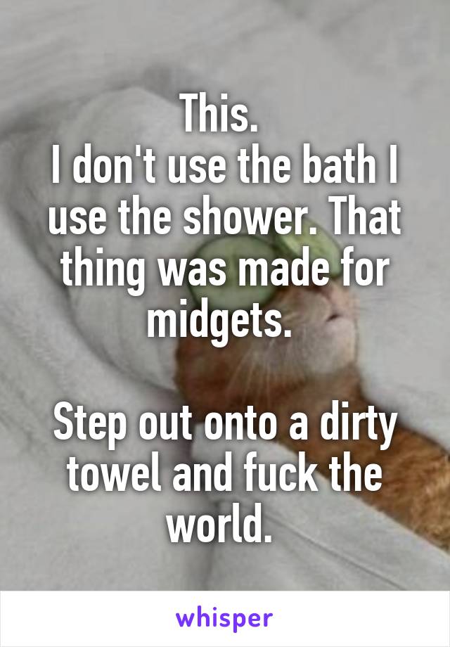 This. 
I don't use the bath I use the shower. That thing was made for midgets. 

Step out onto a dirty towel and fuck the world. 