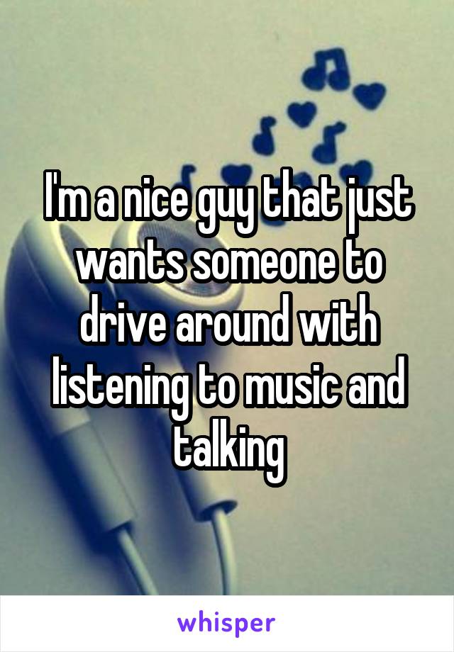 I'm a nice guy that just wants someone to drive around with listening to music and talking