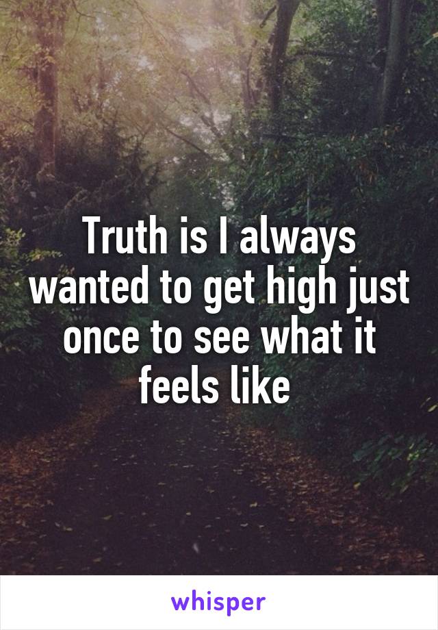 Truth is I always wanted to get high just once to see what it feels like 