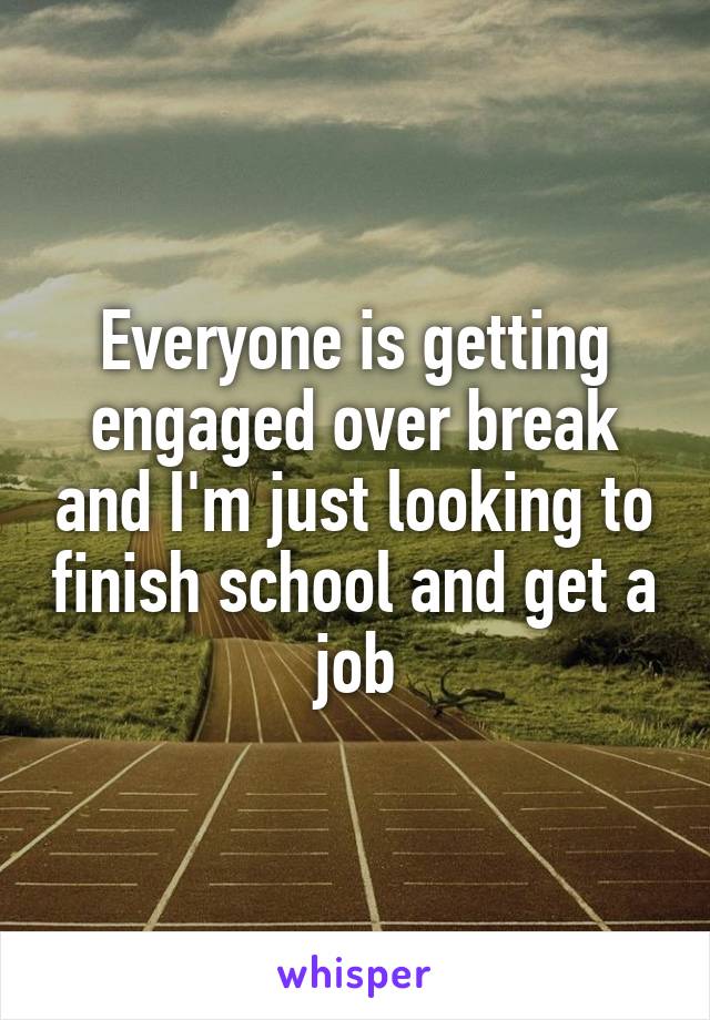 Everyone is getting engaged over break and I'm just looking to finish school and get a job