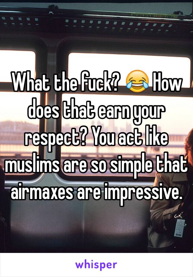 What the fuck? 😂 How does that earn your respect? You act like muslims are so simple that airmaxes are impressive.