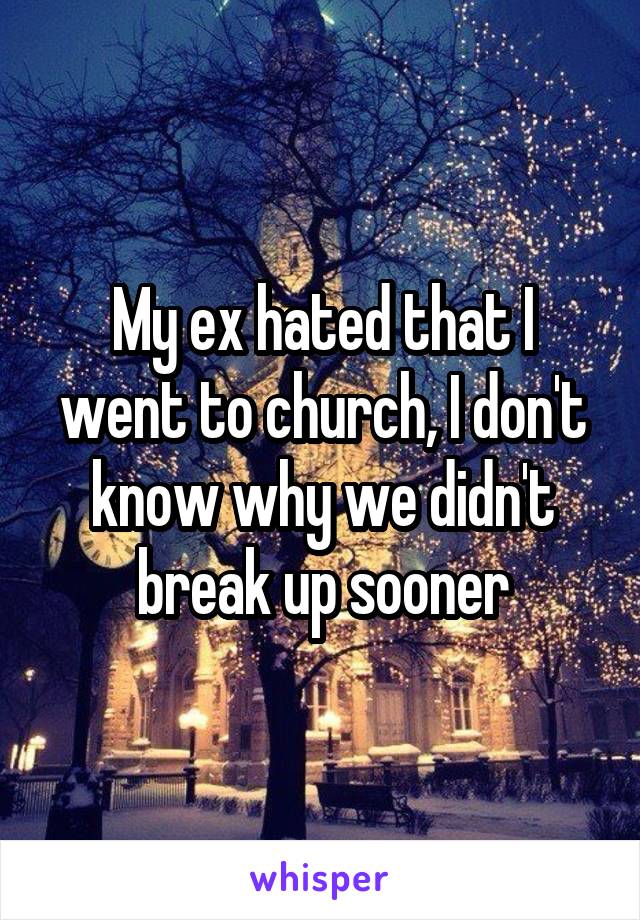 My ex hated that I went to church, I don't know why we didn't break up sooner