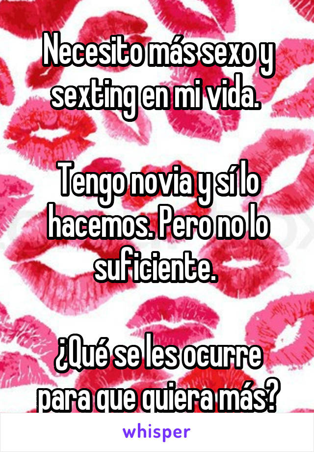 Necesito más sexo y sexting en mi vida. 

Tengo novia y sí lo hacemos. Pero no lo suficiente. 

¿Qué se les ocurre para que quiera más?