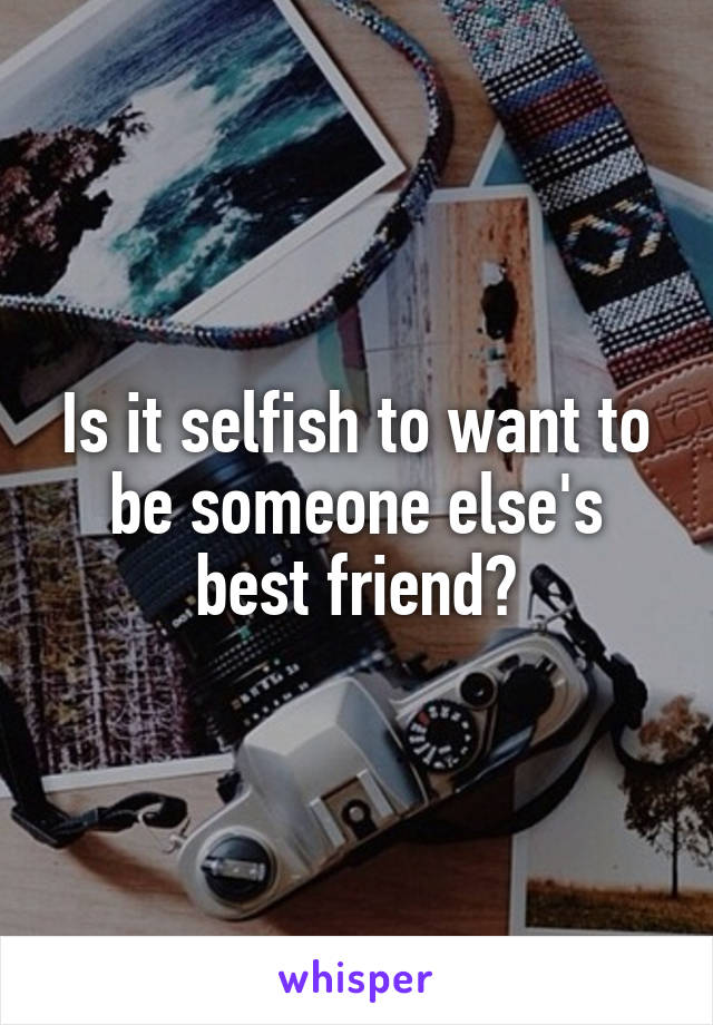 Is it selfish to want to be someone else's best friend?