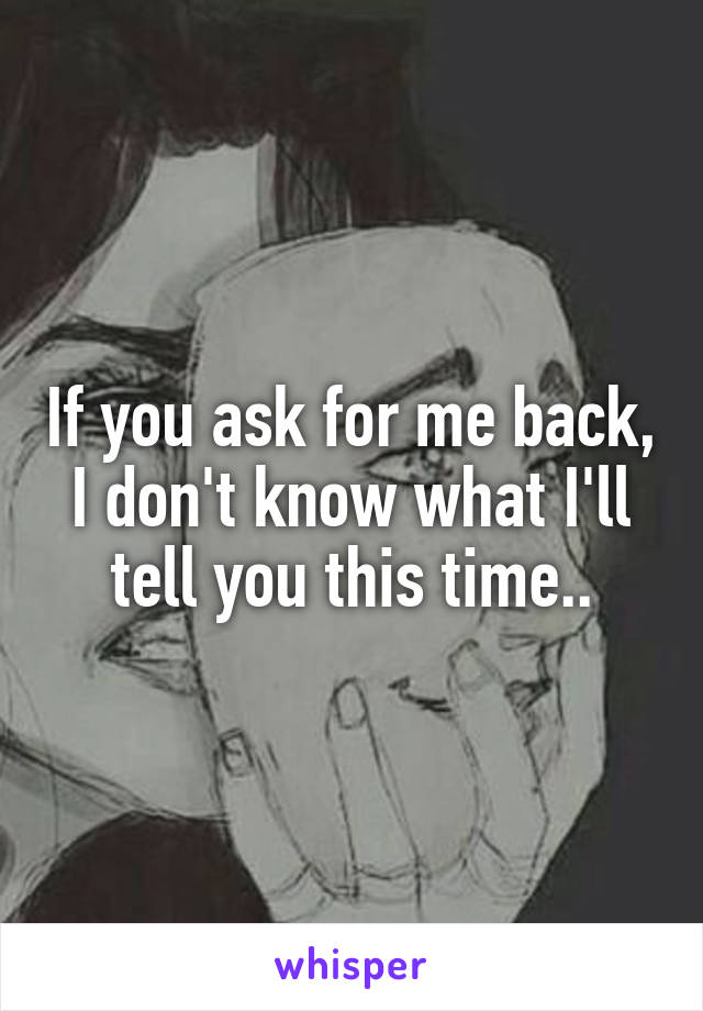 If you ask for me back, I don't know what I'll tell you this time..