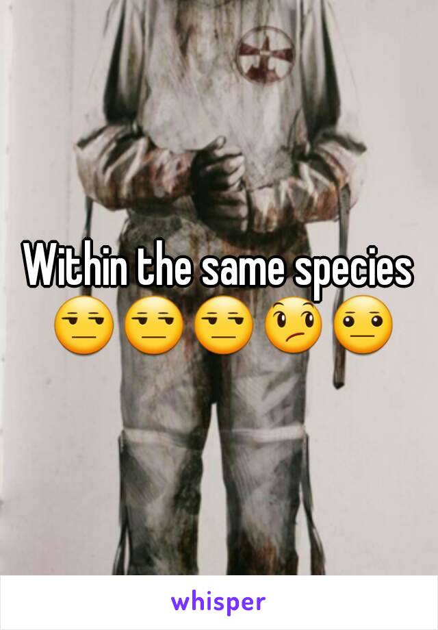 Within the same species 😒😒😒😞😐