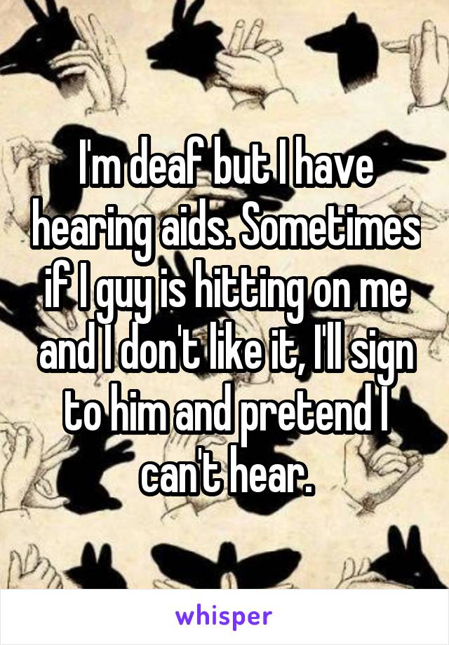 I'm deaf but I have hearing aids. Sometimes if I guy is hitting on me and I don't like it, I'll sign to him and pretend I can't hear.