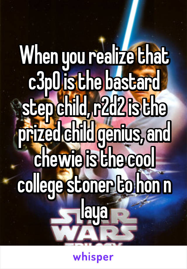 When you realize that c3p0 is the bastard step child, r2d2 is the prized child genius, and chewie is the cool college stoner to hon n laya