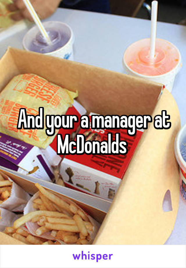 And your a manager at McDonalds 