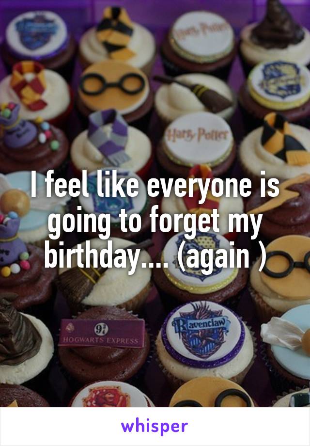 I feel like everyone is going to forget my birthday.... (again )