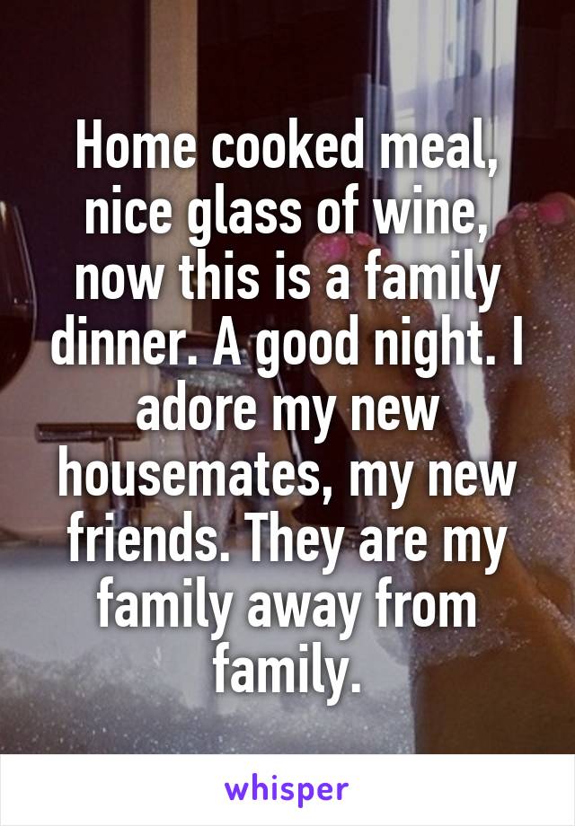 Home cooked meal, nice glass of wine, now this is a family dinner. A good night. I adore my new housemates, my new friends. They are my family away from family.