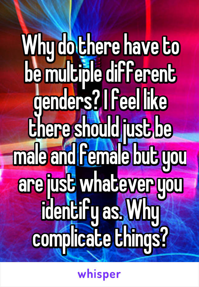 Why do there have to be multiple different genders? I feel like there should just be male and female but you are just whatever you identify as. Why complicate things?