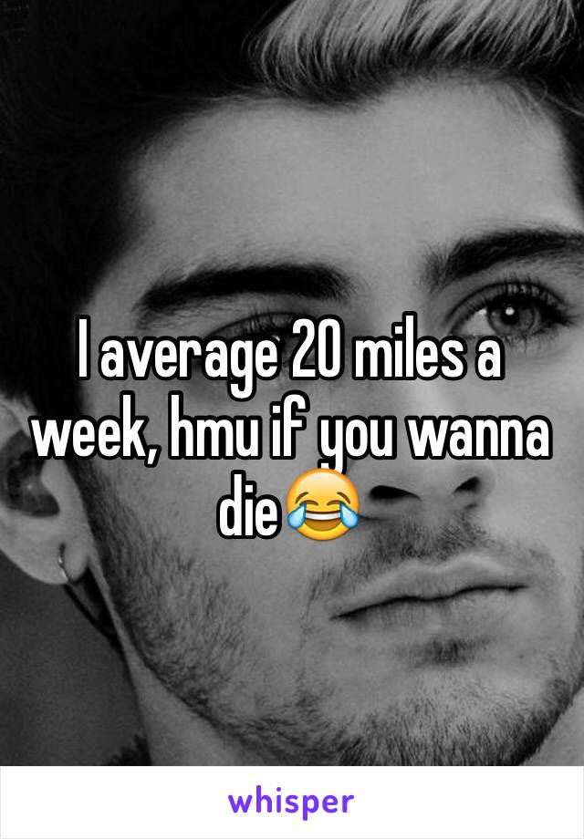 I average 20 miles a week, hmu if you wanna die😂