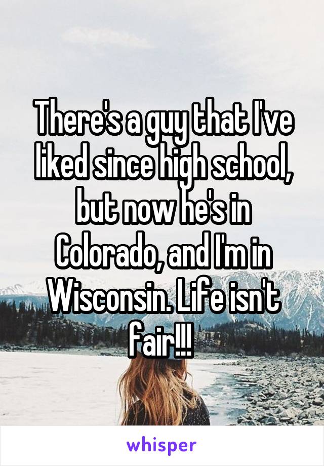 There's a guy that I've liked since high school, but now he's in Colorado, and I'm in Wisconsin. Life isn't fair!!! 