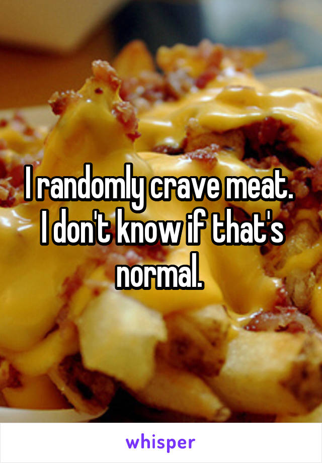 I randomly crave meat. 
I don't know if that's normal. 