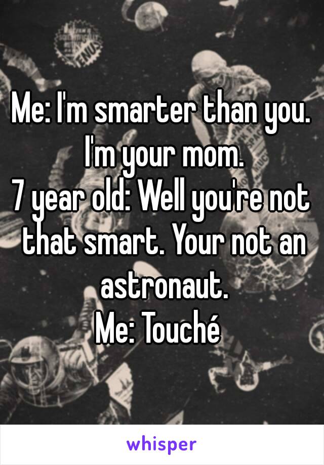 Me: I'm smarter than you. I'm your mom.
7 year old: Well you're not that smart. Your not an astronaut.
Me: Touché 